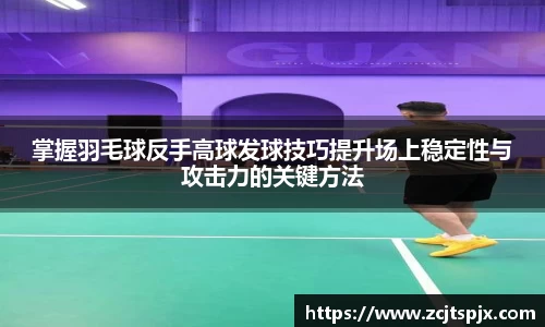 掌握羽毛球反手高球发球技巧提升场上稳定性与攻击力的关键方法